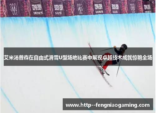 艾米汤普森在自由式滑雪U型场地比赛中展现卓越技术成就惊艳全场