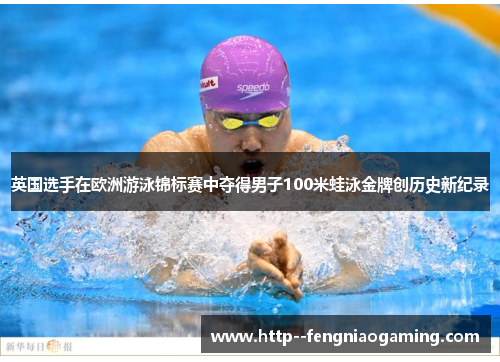 英国选手在欧洲游泳锦标赛中夺得男子100米蛙泳金牌创历史新纪录 英国选手在欧洲游泳锦标赛中夺得男子100米蛙泳金牌创历史新纪录