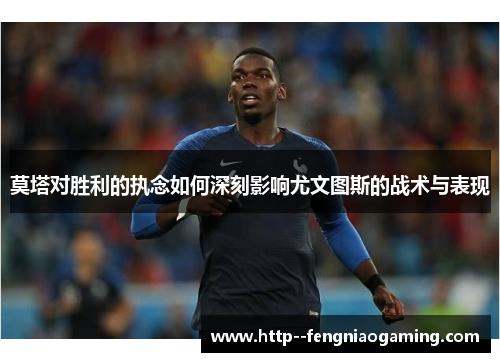 莫塔对胜利的执念如何深刻影响尤文图斯的战术与表现 莫塔对胜利的执念如何深刻影响尤文图斯的战术与表现