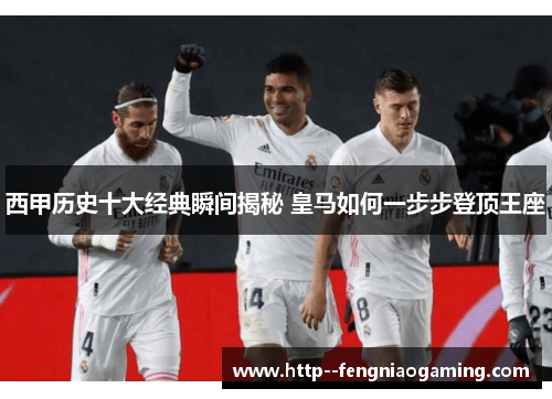 西甲历史十大经典瞬间揭秘 皇马如何一步步登顶王座