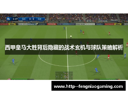 西甲皇马大胜背后隐藏的战术玄机与球队策略解析