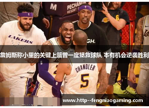 詹姆斯称小里的关键上篮曾一度拯救球队 本有机会逆袭胜利