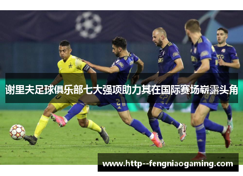 谢里夫足球俱乐部七大强项助力其在国际赛场崭露头角