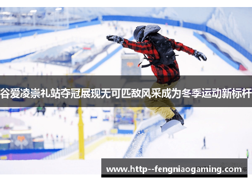 谷爱凌崇礼站夺冠展现无可匹敌风采成为冬季运动新标杆