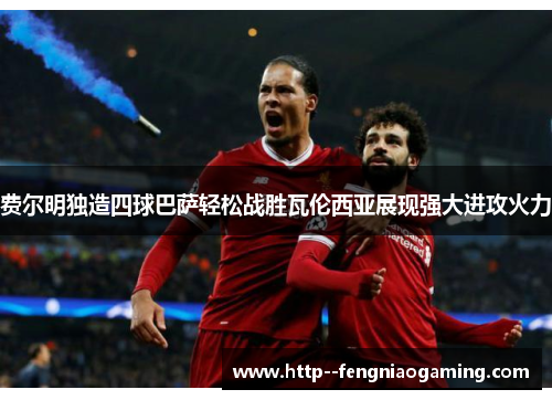 费尔明独造四球巴萨轻松战胜瓦伦西亚展现强大进攻火力 费尔明独造四球巴萨轻松战胜瓦伦西亚展现强大进攻火力