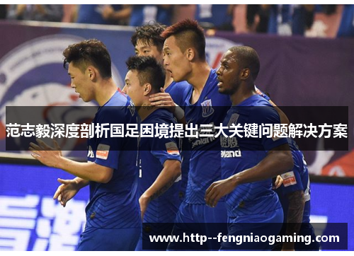 范志毅深度剖析国足困境提出三大关键问题解决方案 范志毅深度剖析国足困境提出三大关键问题解决方案