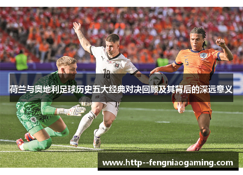 荷兰与奥地利足球历史五大经典对决回顾及其背后的深远意义
