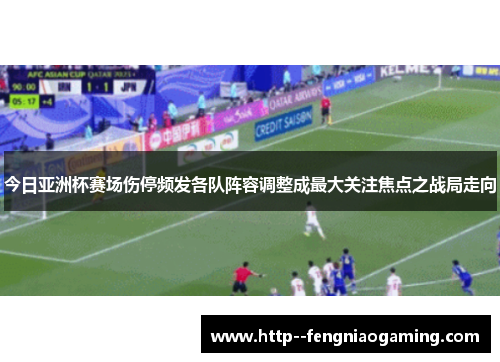 今日亚洲杯赛场伤停频发各队阵容调整成最大关注焦点之战局走向 今日亚洲杯赛场伤停频发各队阵容调整成最大关注焦点之战局走向
