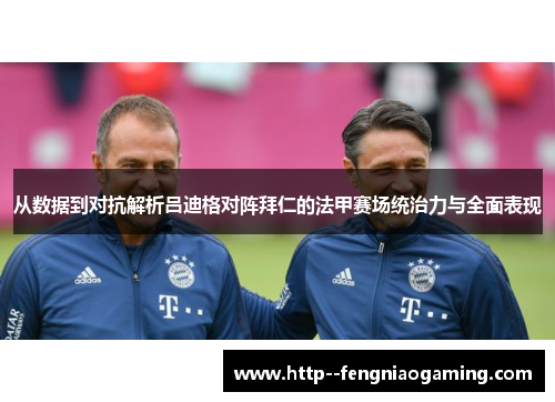 从数据到对抗解析吕迪格对阵拜仁的法甲赛场统治力与全面表现 从数据到对抗解析吕迪格对阵拜仁的法甲赛场统治力与全面表现