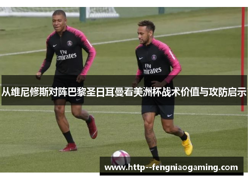 从维尼修斯对阵巴黎圣日耳曼看美洲杯战术价值与攻防启示 从维尼修斯对阵巴黎圣日耳曼看美洲杯战术价值与攻防启示