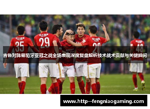 吉鲁对阵葡萄牙亚冠之战全场表现深度复盘解析技术战术贡献与关键瞬间
