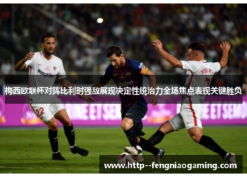 梅西欧联杯对阵比利时强敌展现决定性统治力全场焦点表现关键胜负