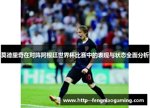 莫德里奇在对阵阿根廷世界杯比赛中的表现与状态全面分析 莫德里奇在对阵阿根廷世界杯比赛中的表现与状态全面分析
