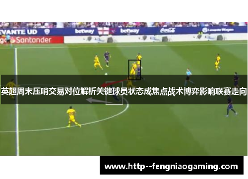 英超周末压哨交易对位解析关键球员状态成焦点战术博弈影响联赛走向 英超周末压哨交易对位解析关键球员状态成焦点战术博弈影响联赛走向