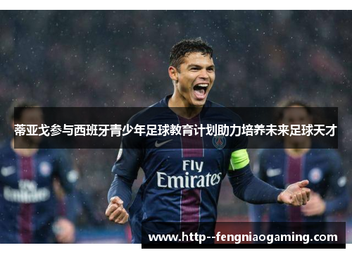 蒂亚戈参与西班牙青少年足球教育计划助力培养未来足球天才 蒂亚戈参与西班牙青少年足球教育计划助力培养未来足球天才