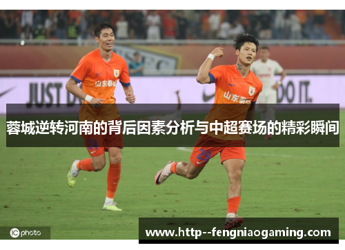 蓉城逆转河南的背后因素分析与中超赛场的精彩瞬间