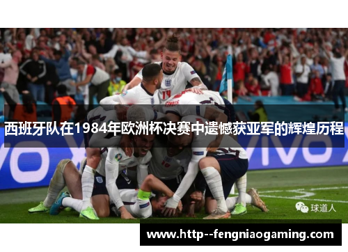 西班牙队在1984年欧洲杯决赛中遗憾获亚军的辉煌历程 西班牙队在1984年欧洲杯决赛中遗憾获亚军的辉煌历程