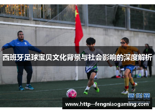 西班牙足球宝贝文化背景与社会影响的深度解析 西班牙足球宝贝文化背景与社会影响的深度解析