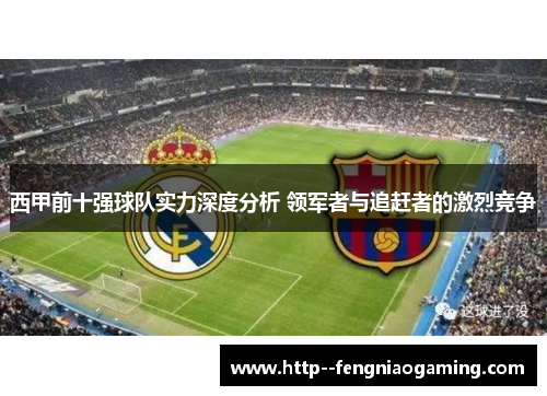 西甲前十强球队实力深度分析 领军者与追赶者的激烈竞争 西甲前十强球队实力深度分析 领军者与追赶者的激烈竞争