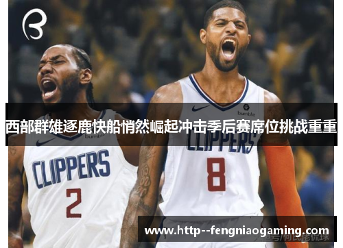 西部群雄逐鹿快船悄然崛起冲击季后赛席位挑战重重 西部群雄逐鹿快船悄然崛起冲击季后赛席位挑战重重