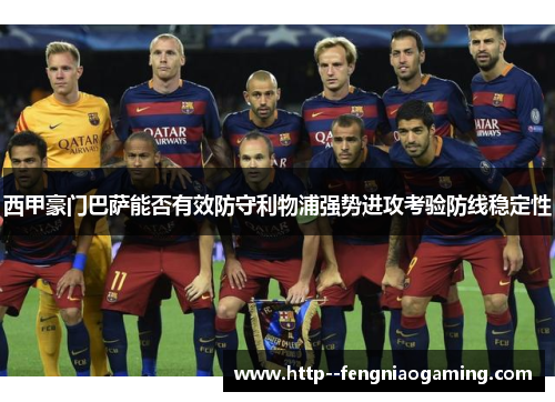 西甲豪门巴萨能否有效防守利物浦强势进攻考验防线稳定性 西甲豪门巴萨能否有效防守利物浦强势进攻考验防线稳定性