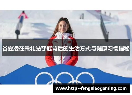 谷爱凌在崇礼站夺冠背后的生活方式与健康习惯揭秘 谷爱凌在崇礼站夺冠背后的生活方式与健康习惯揭秘