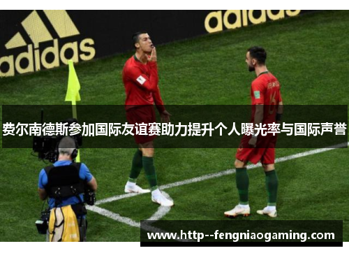 费尔南德斯参加国际友谊赛助力提升个人曝光率与国际声誉