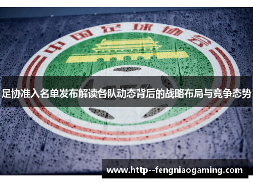 足协准入名单发布解读各队动态背后的战略布局与竞争态势 足协准入名单发布解读各队动态背后的战略布局与竞争态势