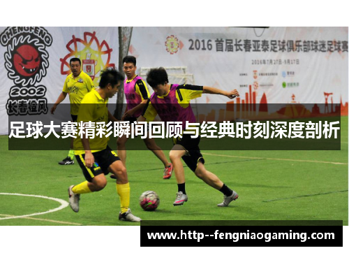 足球大赛精彩瞬间回顾与经典时刻深度剖析 足球大赛精彩瞬间回顾与经典时刻深度剖析