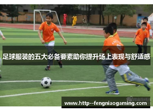 足球服装的五大必备要素助你提升场上表现与舒适感 足球服装的五大必备要素助你提升场上表现与舒适感