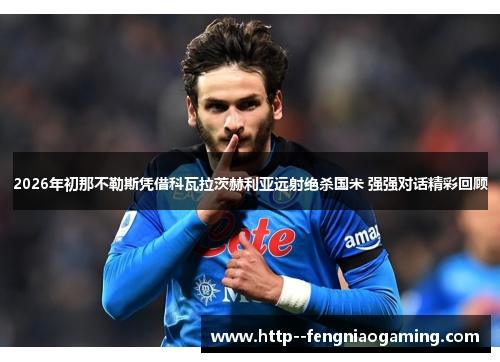 2026年初那不勒斯凭借科瓦拉茨赫利亚远射绝杀国米 强强对话精彩回顾 2026年初那不勒斯凭借科瓦拉茨赫利亚远射绝杀国米 强强对话精彩回顾