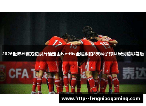2026世界杯官方纪录片确定由Netflix全程跟拍8支种子球队展现精彩幕后 2026世界杯官方纪录片确定由Netflix全程跟拍8支种子球队展现精彩幕后