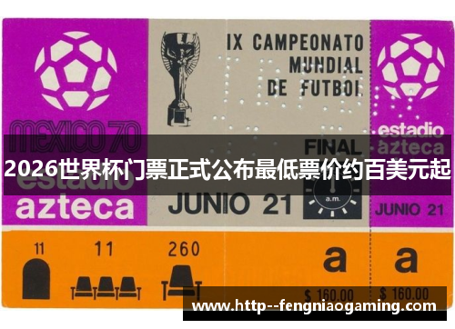 2026世界杯门票正式公布最低票价约百美元起 2026世界杯门票正式公布最低票价约百美元起