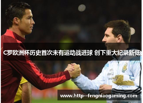 C罗欧洲杯历史首次未有运动战进球 创下重大纪录新低 C罗欧洲杯历史首次未有运动战进球 创下重大纪录新低