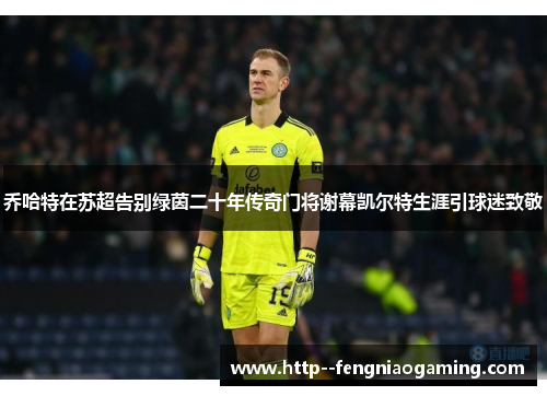 乔哈特在苏超告别绿茵二十年传奇门将谢幕凯尔特生涯引球迷致敬 乔哈特在苏超告别绿茵二十年传奇门将谢幕凯尔特生涯引球迷致敬