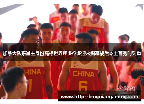 加拿大队东道主身份亮相世界杯多伦多迎来揭幕战后本土首秀时刻重 加拿大队东道主身份亮相世界杯多伦多迎来揭幕战后本土首秀时刻重
