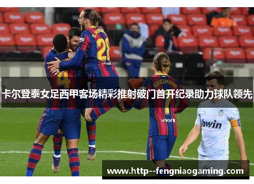 卡尔登泰女足西甲客场精彩推射破门首开纪录助力球队领先 卡尔登泰女足西甲客场精彩推射破门首开纪录助力球队领先