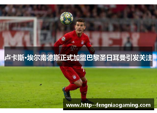 卢卡斯·埃尔南德斯正式加盟巴黎圣日耳曼引发关注 卢卡斯·埃尔南德斯正式加盟巴黎圣日耳曼引发关注