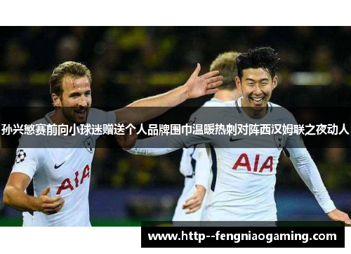 孙兴慜赛前向小球迷赠送个人品牌围巾温暖热刺对阵西汉姆联之夜动人 孙兴慜赛前向小球迷赠送个人品牌围巾温暖热刺对阵西汉姆联之夜动人