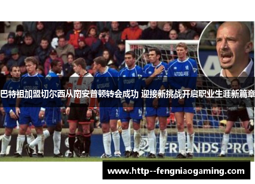 巴特祖加盟切尔西从南安普顿转会成功 迎接新挑战开启职业生涯新篇章 巴特祖加盟切尔西从南安普顿转会成功 迎接新挑战开启职业生涯新篇章