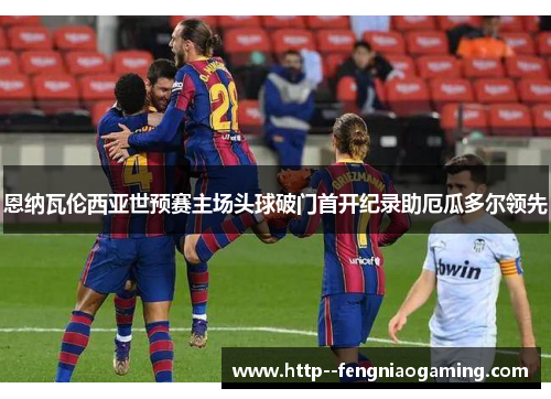 恩纳瓦伦西亚世预赛主场头球破门首开纪录助厄瓜多尔领先 恩纳瓦伦西亚世预赛主场头球破门首开纪录助厄瓜多尔领先