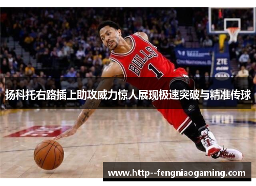 扬科托右路插上助攻威力惊人展现极速突破与精准传球