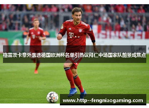 格雷茨卡意外落选德国欧洲杯名单引热议拜仁中场国家队前景成焦点 格雷茨卡意外落选德国欧洲杯名单引热议拜仁中场国家队前景成焦点