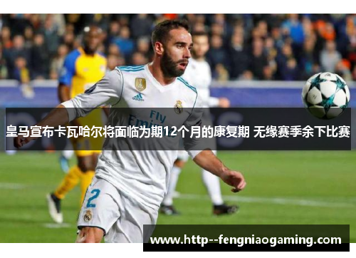 皇马宣布卡瓦哈尔将面临为期12个月的康复期 无缘赛季余下比赛