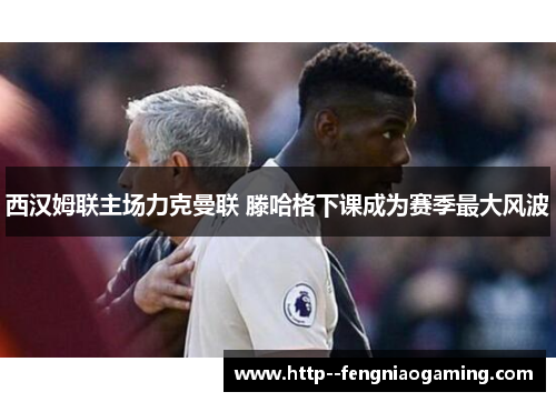 西汉姆联主场力克曼联 滕哈格下课成为赛季最大风波