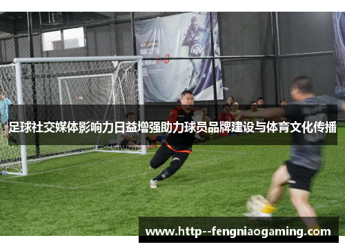 足球社交媒体影响力日益增强助力球员品牌建设与体育文化传播 足球社交媒体影响力日益增强助力球员品牌建设与体育文化传播