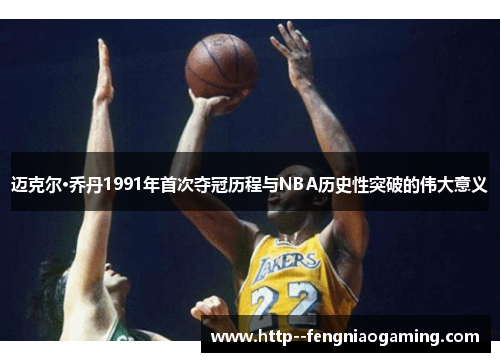 迈克尔·乔丹1991年首次夺冠历程与NBA历史性突破的伟大意义