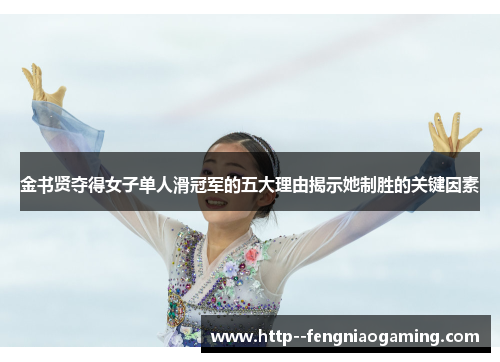 金书贤夺得女子单人滑冠军的五大理由揭示她制胜的关键因素