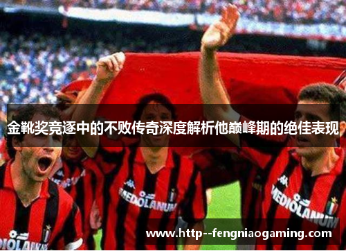 金靴奖竞逐中的不败传奇深度解析他巅峰期的绝佳表现
