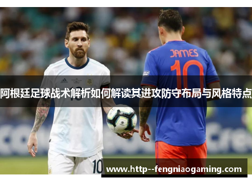 阿根廷足球战术解析如何解读其进攻防守布局与风格特点